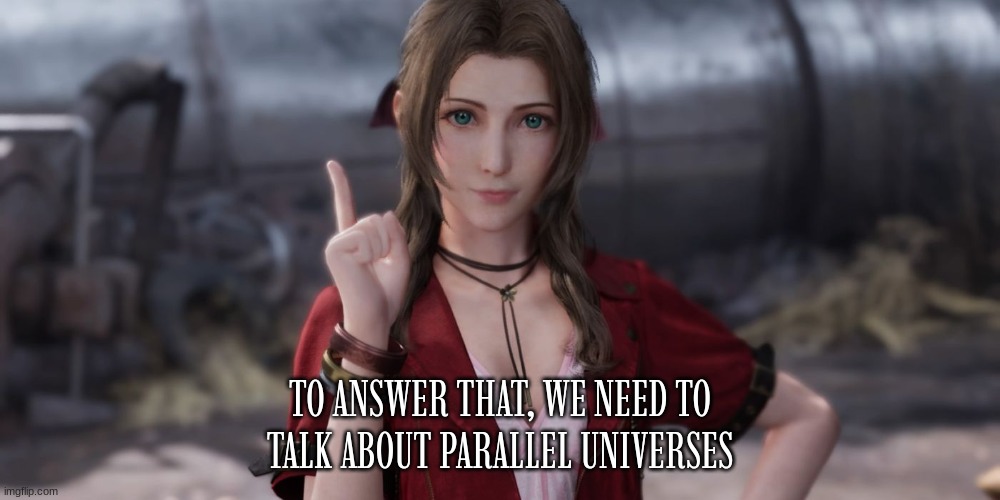 the whole plot of FF7 Rebirth in a nutshell | TO ANSWER THAT, WE NEED TO TALK ABOUT PARALLEL UNIVERSES | image tagged in final fantasy 7,final fantasy,aerith,parallel universe | made w/ Imgflip meme maker