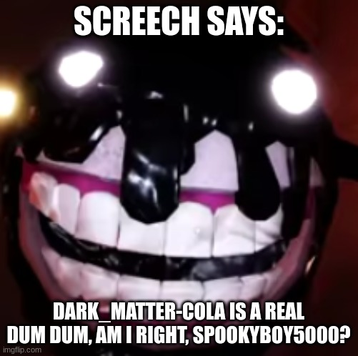 Screech | SCREECH SAYS: DARK_MATTER-COLA IS A REAL DUM DUM, AM I RIGHT, SPOOKYBOY5000? | image tagged in screech | made w/ Imgflip meme maker