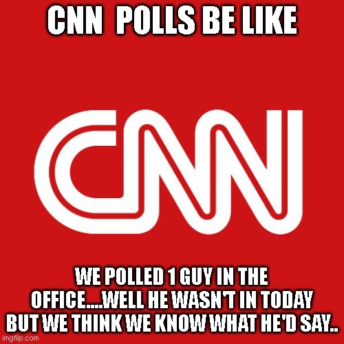 Cnn | CNN  POLLS BE LIKE; WE POLLED 1 GUY IN THE OFFICE....WELL HE WASN'T IN TODAY BUT WE THINK WE KNOW WHAT HE'D SAY.. | image tagged in cnn | made w/ Imgflip meme maker