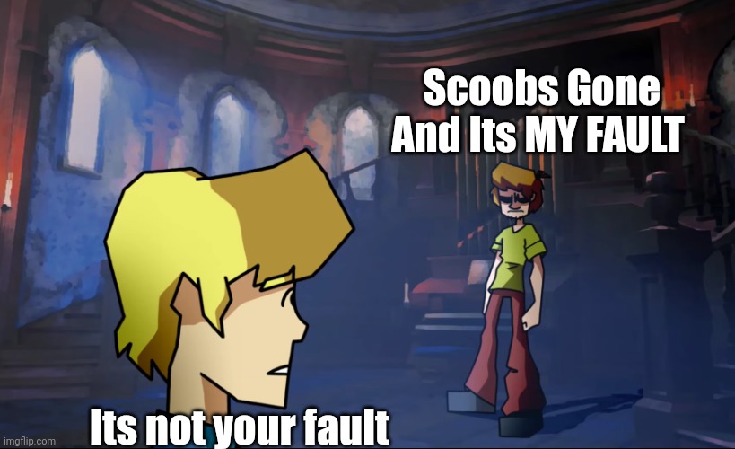 Shaggy sad cuz scoob died. R.I.P Scooby | Scoobs Gone And Its MY FAULT; Its not your fault | image tagged in scoobs gone | made w/ Imgflip meme maker