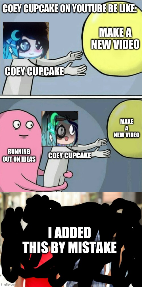 coey cupcake be like | COEY CUPCAKE ON YOUTUBE BE LIKE:; MAKE A NEW VIDEO; COEY CUPCAKE; MAKE A NEW VIDEO; RUNNING OUT ON IDEAS; COEY CUPCAKE; I ADDED THIS BY MISTAKE | image tagged in memes,running away balloon,coey cupcake | made w/ Imgflip meme maker