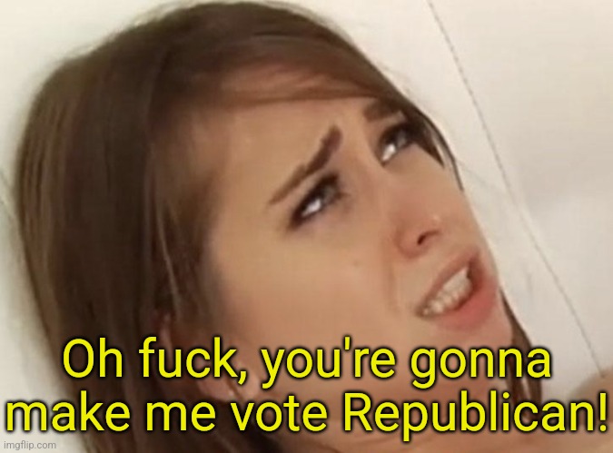 Oh fuck, you're gonna make me vote Republican! | made w/ Imgflip meme maker