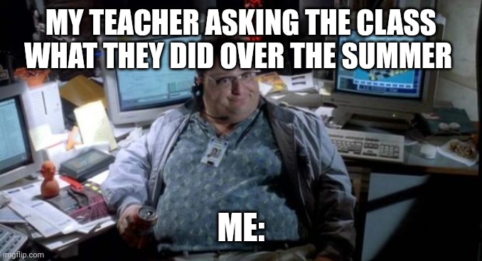 Jurassic park  | MY TEACHER ASKING THE CLASS WHAT THEY DID OVER THE SUMMER; ME: | image tagged in jurassic park | made w/ Imgflip meme maker