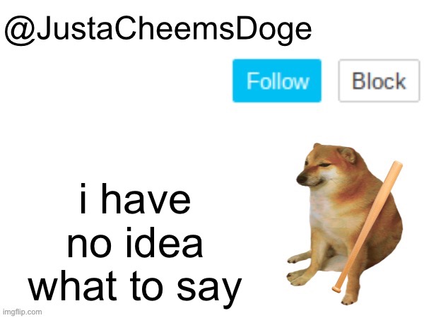 I have no idea what to say | i have no idea what to say | image tagged in justacheemsdoge annoucement template,memes,imgflip,justacheemsdoge,imgflip users,funny | made w/ Imgflip meme maker