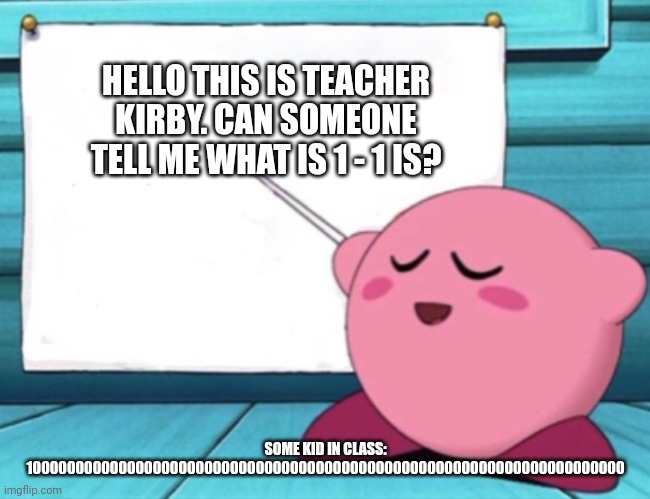 Totally the right answer | HELLO THIS IS TEACHER KIRBY. CAN SOMEONE TELL ME WHAT IS 1 - 1 IS? SOME KID IN CLASS: 1000000000000000000000000000000000000000000000000000000000000000000000 | image tagged in kirby's lesson | made w/ Imgflip meme maker