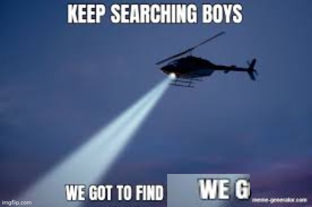 Keep Searching boys we gotta find | image tagged in keep searching boys we gotta find | made w/ Imgflip meme maker