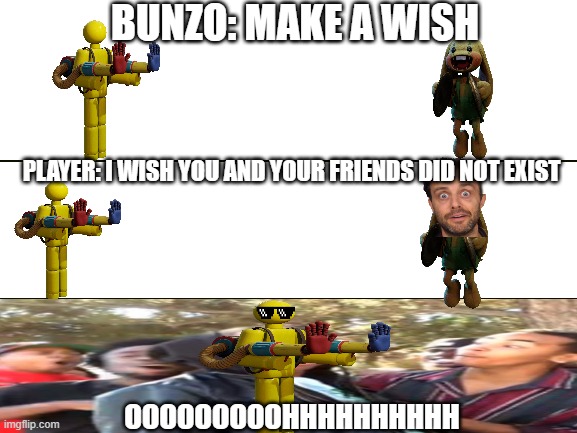 Blank White Template | BUNZO: MAKE A WISH; PLAYER: I WISH YOU AND YOUR FRIENDS DID NOT EXIST; OOOOOOOOOHHHHHHHHHH | image tagged in blank white template | made w/ Imgflip meme maker