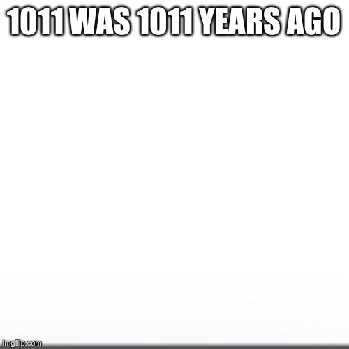 1011 WAS 1011 YEARS AGO | made w/ Imgflip meme maker