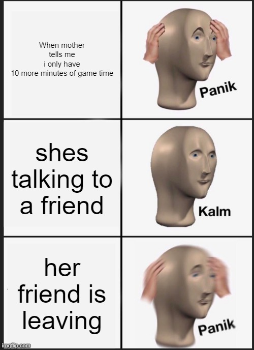 Panik Kalm Panik Meme | When mother tells me i only have 10 more minutes of game time; shes talking to a friend; her friend is leaving | image tagged in memes,panik kalm panik | made w/ Imgflip meme maker