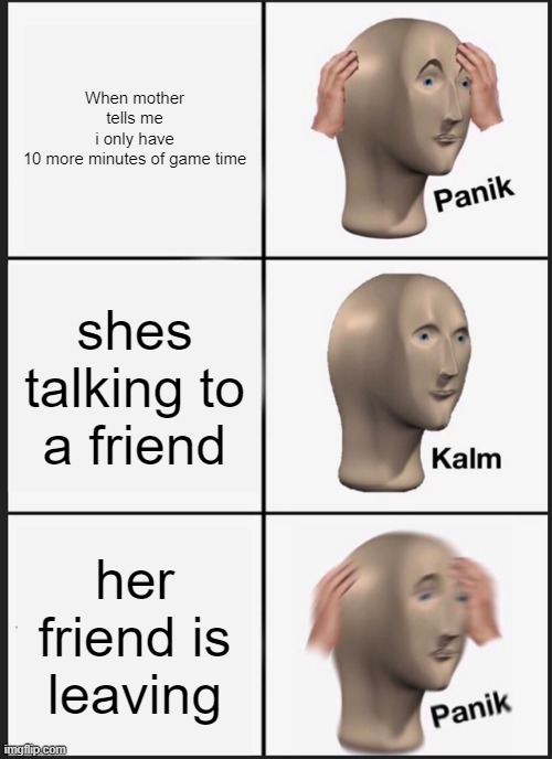 Panik Kalm Panik | When mother tells me i only have 10 more minutes of game time; shes talking to a friend; her friend is leaving | image tagged in memes,panik kalm panik | made w/ Imgflip meme maker