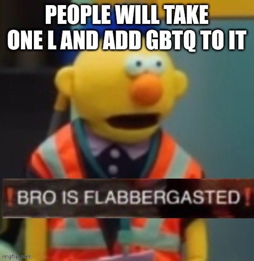 Flabbergasted Yellow Guy | PEOPLE WILL TAKE ONE L AND ADD GBTQ TO IT | image tagged in flabbergasted yellow guy | made w/ Imgflip meme maker