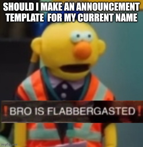 Flabbergasted Yellow Guy | SHOULD I MAKE AN ANNOUNCEMENT TEMPLATE  FOR MY CURRENT NAME | image tagged in flabbergasted yellow guy | made w/ Imgflip meme maker