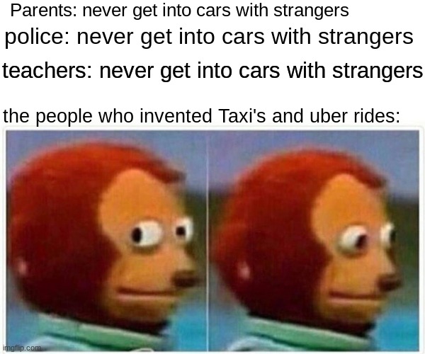 once you realize | Parents: never get into cars with strangers; police: never get into cars with strangers; teachers: never get into cars with strangers; the people who invented Taxi's and uber rides: | image tagged in memes,monkey puppet,woah,fax | made w/ Imgflip meme maker