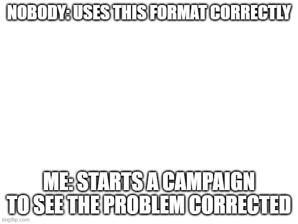 it's not hard | NOBODY: USES THIS FORMAT CORRECTLY; ME: STARTS A CAMPAIGN TO SEE THE PROBLEM CORRECTED | image tagged in correction guy | made w/ Imgflip meme maker