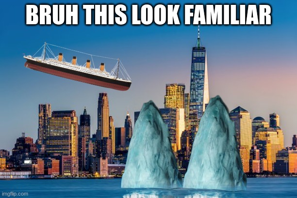 Whats the date today? | BRUH THIS LOOK FAMILIAR | image tagged in 911 9/11 twin towers impact,titanic,bruh moment,oh hell no,911 | made w/ Imgflip meme maker