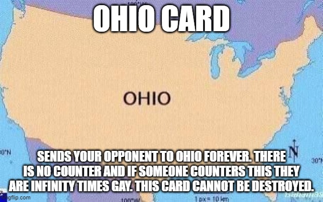 ohio | OHIO CARD; SENDS YOUR OPPONENT TO OHIO FOREVER. THERE IS NO COUNTER AND IF SOMEONE COUNTERS THIS THEY ARE INFINITY TIMES GAY. THIS CARD CANNOT BE DESTROYED. | image tagged in ohio | made w/ Imgflip meme maker