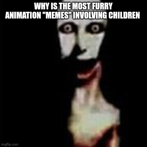 Literally me | WHY IS THE MOST FURRY ANIMATION "MEMES" INVOLVING CHILDREN | image tagged in literally me | made w/ Imgflip meme maker