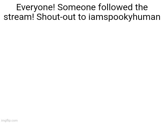Blank White Template | Everyone! Someone followed the stream! Shout-out to iamspookyhuman | image tagged in blank white template | made w/ Imgflip meme maker