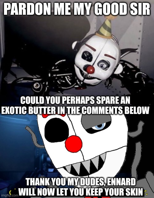 ennard has a simple request | PARDON ME MY GOOD SIR; COULD YOU PERHAPS SPARE AN EXOTIC BUTTER IN THE COMMENTS BELOW; THANK YOU MY DUDES, ENNARD WILL NOW LET YOU KEEP YOUR SKIN | image tagged in party hard ennard,it's all coming together fnaf edition | made w/ Imgflip meme maker
