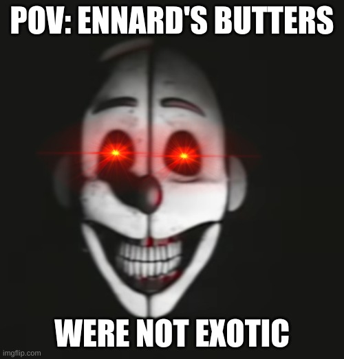 how dare you present non-exotic butters to ennard | POV: ENNARD'S BUTTERS; WERE NOT EXOTIC | image tagged in ennard,exotic butters | made w/ Imgflip meme maker
