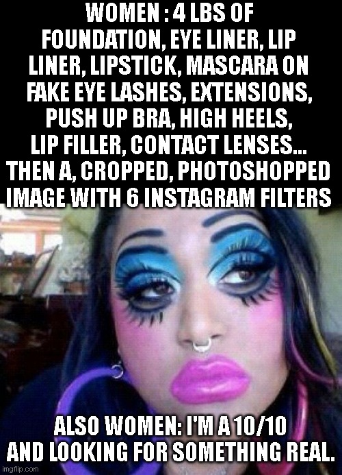 bad make up | WOMEN : 4 LBS OF FOUNDATION, EYE LINER, LIP LINER, LIPSTICK, MASCARA ON FAKE EYE LASHES, EXTENSIONS, PUSH UP BRA, HIGH HEELS, LIP FILLER, CONTACT LENSES... THEN A, CROPPED, PHOTOSHOPPED IMAGE WITH 6 INSTAGRAM FILTERS; ALSO WOMEN: I'M A 10/10 AND LOOKING FOR SOMETHING REAL. | image tagged in bad make up | made w/ Imgflip meme maker