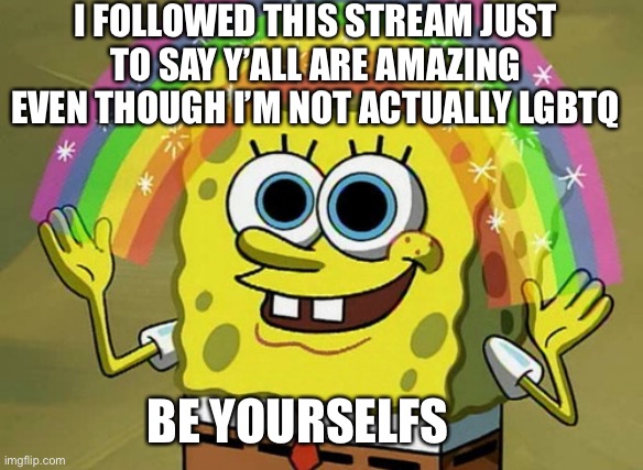 Just wanted y’all to know | I FOLLOWED THIS STREAM JUST TO SAY Y’ALL ARE AMAZING EVEN THOUGH I’M NOT ACTUALLY LGBTQ; BE YOURSELFS | image tagged in memes,lgbtq | made w/ Imgflip meme maker