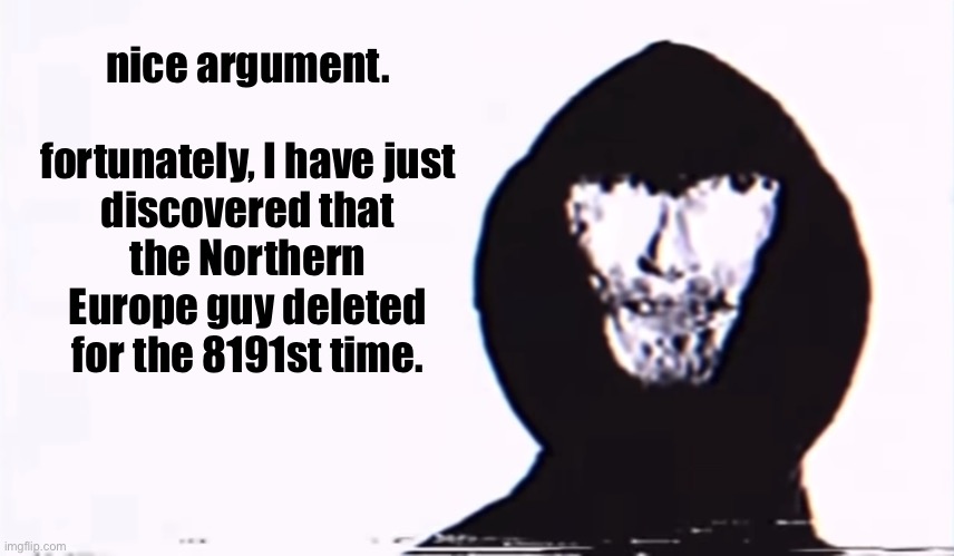 Nice argument unfortunately | nice argument.
 
fortunately, I have just discovered that the Northern Europe guy deleted for the 8191st time. | made w/ Imgflip meme maker