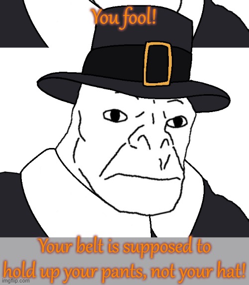 Wardrobe malfunction. | You fool! Your belt is supposed to hold up your pants, not your hat! | image tagged in pilgrim wojak,you had one job,why can't you just be normal,but why why would you do that | made w/ Imgflip meme maker