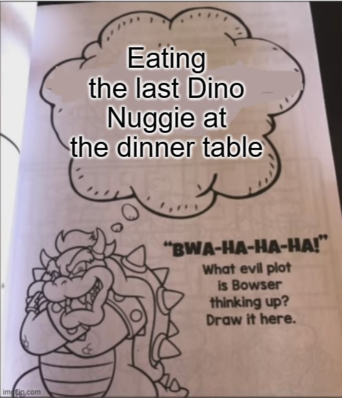 bowser evil plot | Eating the last Dino Nuggie at the dinner table | image tagged in bowser evil plot | made w/ Imgflip meme maker