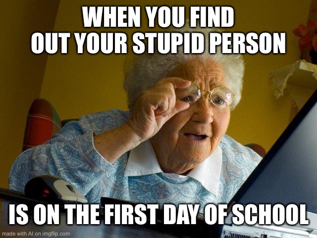Grandma Finds The Internet | WHEN YOU FIND OUT YOUR STUPID PERSON; IS ON THE FIRST DAY OF SCHOOL | image tagged in memes,grandma finds the internet,ai,ai_memes,school,funny | made w/ Imgflip meme maker