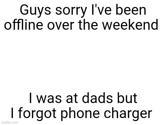 Sorry | Guys sorry I've been offline over the weekend; I was at dads but I forgot phone charger | image tagged in blank white template | made w/ Imgflip meme maker