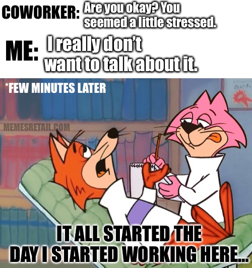 Are you okay? You seemed a little stressed. COWORKER:; I really don’t want to talk about it. ME:; *FEW MINUTES LATER; MEMESRETAIL.COM; IT ALL STARTED THE DAY I STARTED WORKING HERE… | image tagged in blank white template,choo-choo hanna-barbera therapist hanna-barbera | made w/ Imgflip meme maker