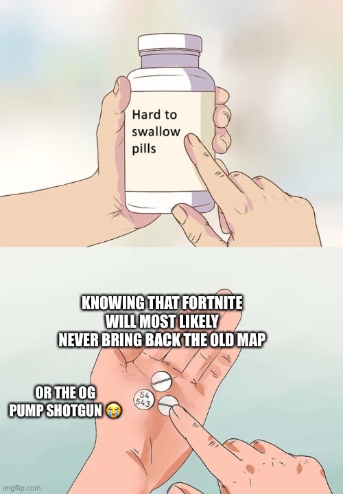 Hard To Swallow Pills | KNOWING THAT FORTNITE WILL MOST LIKELY NEVER BRING BACK THE OLD MAP; OR THE OG PUMP SHOTGUN 😭 | image tagged in memes,hard to swallow pills | made w/ Imgflip meme maker