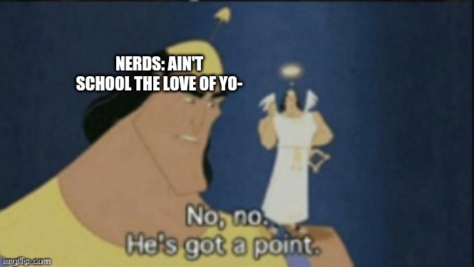 no no hes got a point | NERDS: AIN'T SCHOOL THE LOVE OF YO- | image tagged in no no hes got a point | made w/ Imgflip meme maker