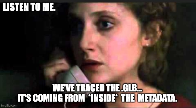 glb inside metadata | LISTEN TO ME. WE'VE TRACED THE .GLB... 
IT'S COMING FROM  *INSIDE*  THE  METADATA. | image tagged in call is coming from inside the house blank | made w/ Imgflip meme maker