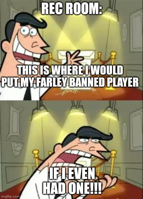 This Is Where I'd Put My Trophy If I Had One | REC ROOM:; THIS IS WHERE I WOULD PUT MY FARLEY BANNED PLAYER; IF I EVEN HAD ONE!!! | image tagged in memes,this is where i'd put my trophy if i had one | made w/ Imgflip meme maker