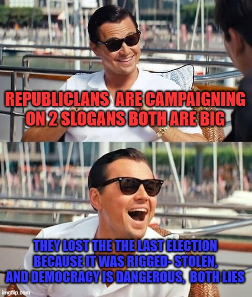 Republican Campaign Slogans | REPUBLICLANS  ARE CAMPAIGNING ON 2 SLOGANS BOTH ARE BIG; THEY LOST THE THE LAST ELECTION BECAUSE IT WAS RIGGED- STOLEN, AND DEMOCRACY IS DANGEROUS,  BOTH LIES | image tagged in memes,leonardo dicaprio wolf of wall street | made w/ Imgflip meme maker