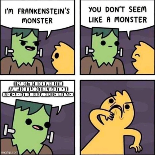 Dear God, he’s a MONSTER! |  I PAUSE THE VIDEO WHILE I’M AWAY FOR A LONG TIME, AND THEN I JUST CLOSE THE VIDEO WHEN I COME BACK | image tagged in frankenstein's monster,funny,memes,videos,relatable | made w/ Imgflip meme maker