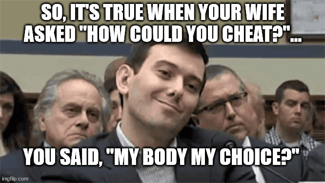SO, IT'S TRUE WHEN YOUR WIFE ASKED "HOW COULD YOU CHEAT?"... YOU SAID, "MY BODY MY CHOICE?" | image tagged in my body my choice | made w/ Imgflip meme maker