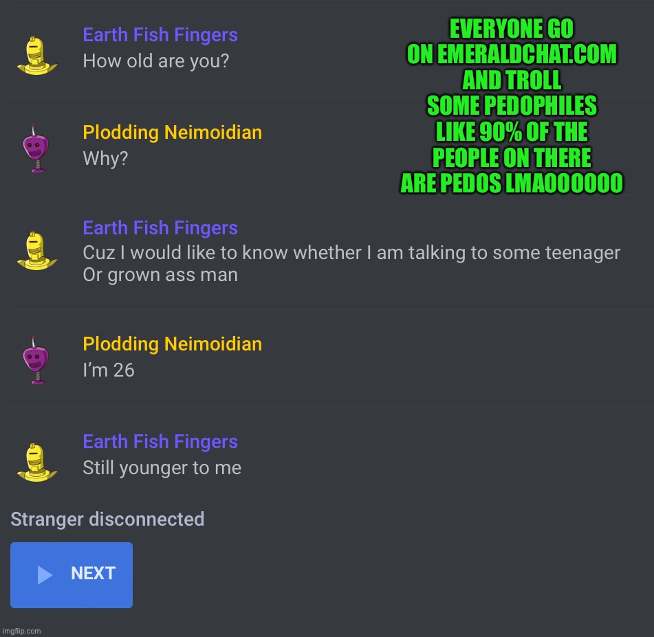 I lied about being 26 obviously | EVERYONE GO ON EMERALDCHAT.COM AND TROLL SOME PEDOPHILES LIKE 90% OF THE PEOPLE ON THERE ARE PEDOS LMAOOOOOO | made w/ Imgflip meme maker