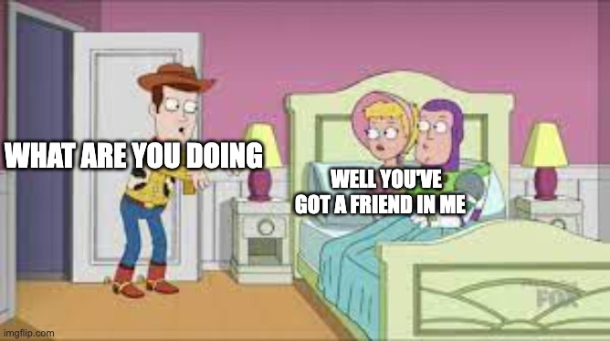 toy story | WHAT ARE YOU DOING; WELL YOU'VE GOT A FRIEND IN ME | image tagged in funny memes | made w/ Imgflip meme maker
