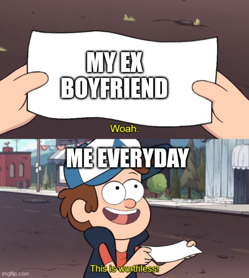 ex | MY EX BOYFRIEND; ME EVERYDAY | image tagged in this is worthless | made w/ Imgflip meme maker