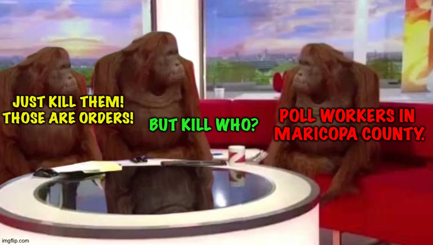 The Trumpanzees get their first orders. | JUST KILL THEM!
THOSE ARE ORDERS! BUT KILL WHO? POLL WORKERS IN 
MARICOPA COUNTY. | image tagged in where monkey | made w/ Imgflip meme maker