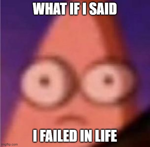 Eyes wide Patrick | WHAT IF I SAID I FAILED IN LIFE | image tagged in eyes wide patrick | made w/ Imgflip meme maker