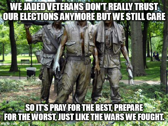 Are We Still Free? | WE JADED VETERANS DON'T REALLY TRUST OUR ELECTIONS ANYMORE BUT WE STILL CARE; SO IT'S PRAY FOR THE BEST, PREPARE FOR THE WORST, JUST LIKE THE WARS WE FOUGHT. | image tagged in veterans | made w/ Imgflip meme maker