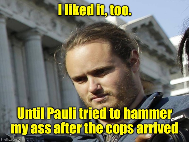 I liked it, too. Until Pauli tried to hammer my ass after the cops arrived | made w/ Imgflip meme maker