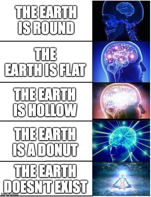 all government lies |  THE EARTH IS ROUND; THE EARTH IS FLAT; THE EARTH IS HOLLOW; THE EARTH IS A DONUT; THE EARTH DOESN’T EXIST | image tagged in expanding brain 5 panel,memes,flat earth | made w/ Imgflip meme maker