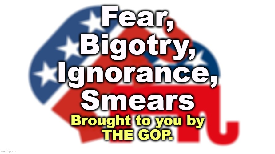 It's all they've got. | Fear,
Bigotry,
Ignorance,
Smears; Brought to you by
THE GOP. | image tagged in republicans,fear,bigotry,ignorance,smears,gop | made w/ Imgflip meme maker