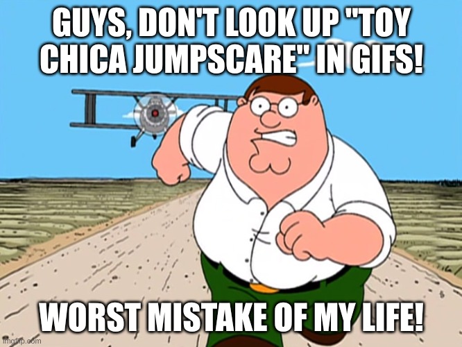 Reason: Apparently FNIA is a thing that exists. | GUYS, DON'T LOOK UP "TOY CHICA JUMPSCARE" IN GIFS! WORST MISTAKE OF MY LIFE! | image tagged in peter griffin running away | made w/ Imgflip meme maker