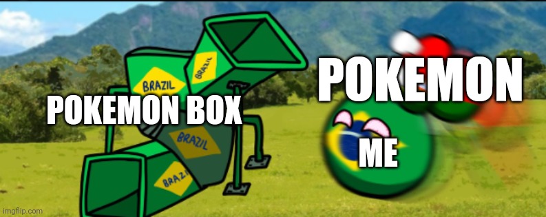 ... | POKEMON; POKEMON BOX; ME | image tagged in countryballs your going 2 brazil | made w/ Imgflip meme maker